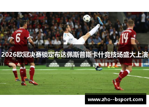 2026欧冠决赛锁定布达佩斯普斯卡什竞技场盛大上演