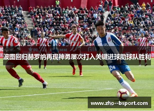 波图回归赫罗纳再现神勇屡次打入关键进球助球队胜利