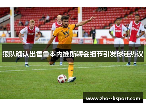 狼队确认出售鲁本内维斯转会细节引发球迷热议 狼队确认出售鲁本内维斯转会细节引发球迷热议