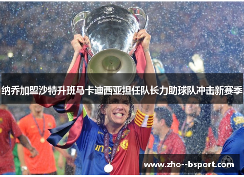 纳乔加盟沙特升班马卡迪西亚担任队长力助球队冲击新赛季 纳乔加盟沙特升班马卡迪西亚担任队长力助球队冲击新赛季