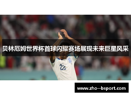 贝林厄姆世界杯首球闪耀赛场展现未来巨星风采