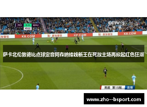 萨卡北伦敦德比点球定音阿森纳锋线新王在死敌主场再掀起红色狂潮 萨卡北伦敦德比点球定音阿森纳锋线新王在死敌主场再掀起红色狂潮