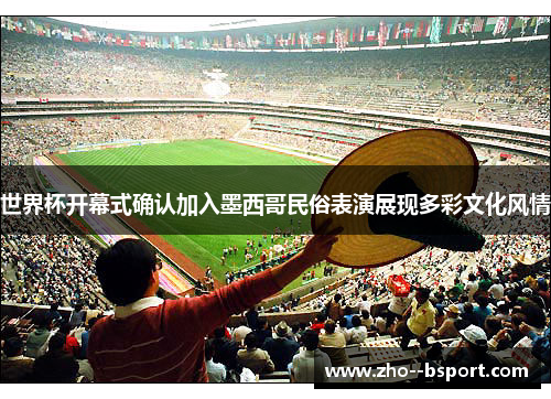世界杯开幕式确认加入墨西哥民俗表演展现多彩文化风情 世界杯开幕式确认加入墨西哥民俗表演展现多彩文化风情