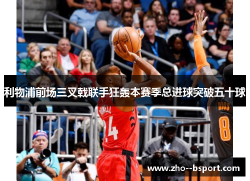 利物浦前场三叉戟联手狂轰本赛季总进球突破五十球 利物浦前场三叉戟联手狂轰本赛季总进球突破五十球