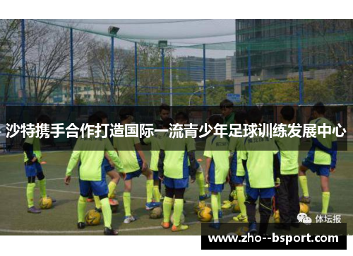 沙特携手合作打造国际一流青少年足球训练发展中心