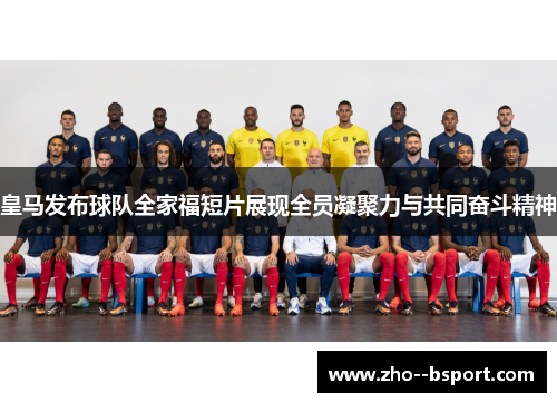 皇马发布球队全家福短片展现全员凝聚力与共同奋斗精神