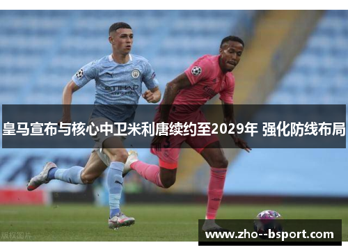 皇马宣布与核心中卫米利唐续约至2029年 强化防线布局