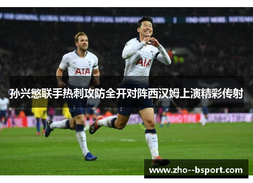 孙兴慜联手热刺攻防全开对阵西汉姆上演精彩传射