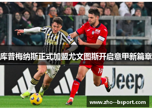 库普梅纳斯正式加盟尤文图斯开启意甲新篇章