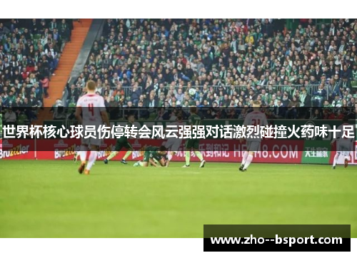 世界杯核心球员伤停转会风云强强对话激烈碰撞火药味十足 世界杯核心球员伤停转会风云强强对话激烈碰撞火药味十足