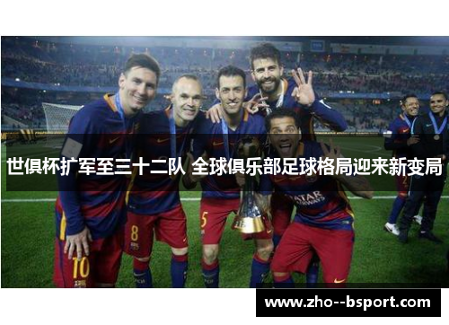 世俱杯扩军至三十二队 全球俱乐部足球格局迎来新变局