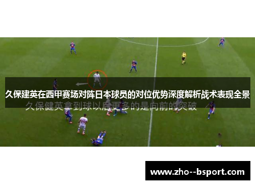 久保建英在西甲赛场对阵日本球员的对位优势深度解析战术表现全景