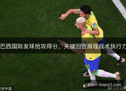 巴西国际发球抢攻得分,关键回合展现战术执行力 巴西国际发球抢攻得分,关键回合展现战术执行力