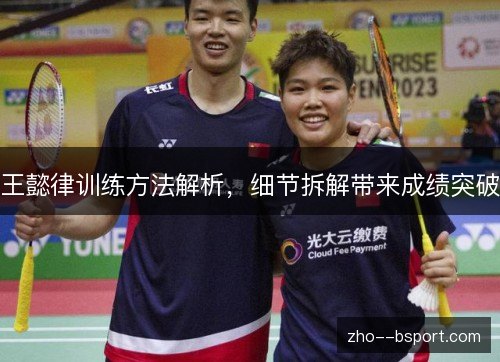 王懿律训练方法解析,细节拆解带来成绩突破 王懿律训练方法解析,细节拆解带来成绩突破