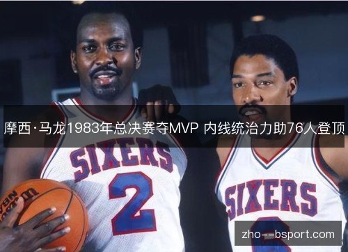摩西·马龙1983年总决赛夺MVP 内线统治力助76人登顶 摩西·马龙1983年总决赛夺MVP 内线统治力助76人登顶