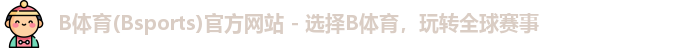 B体育(Bsports)官方网站 - 选择B体育，玩转全球赛事